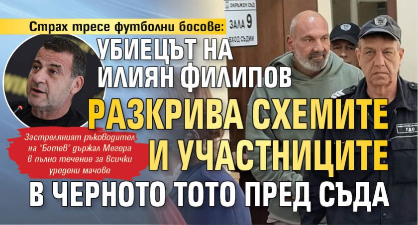 Страх тресе футболни босове: Убиецът на Илиян Филипов разкрива схемите и участниците в черното тото пред съда