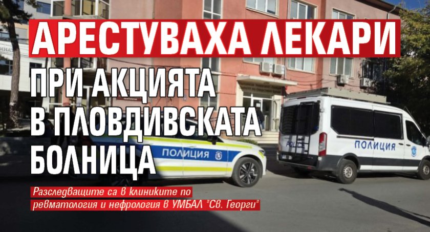 Арестуваха лекари при акцията в пловдивската болница