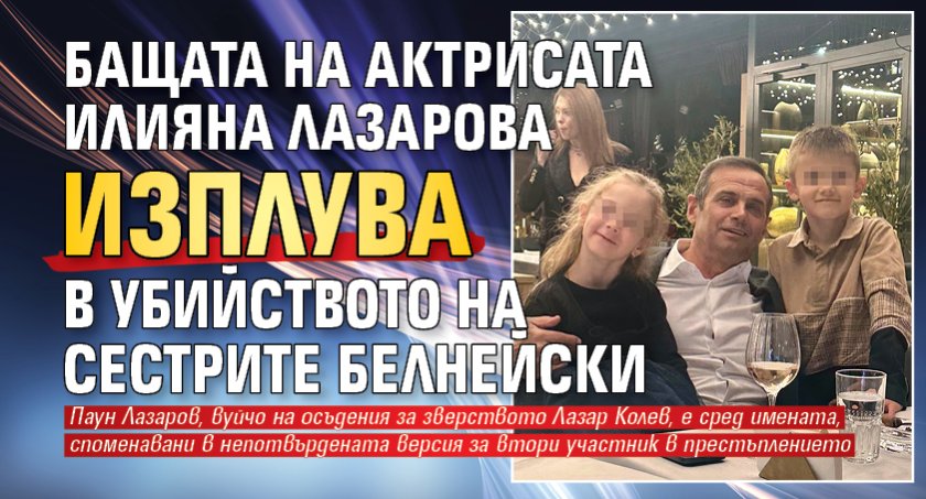 Бащата на актрисата Илияна Лазарова изплува в убийството на сестрите Белнейски
