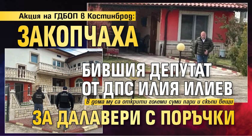 Акция на ГДБОП в Костинброд: Закопчаха бившия депутат от ДПС Илия Илиев за далавери с поръчки 