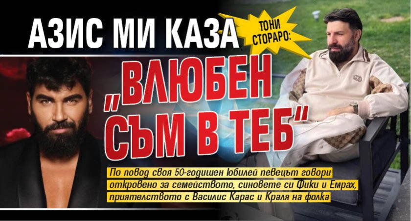 Тони Стораро: Азис ми каза &bdquo;Влюбен съм в теб&ldquo;