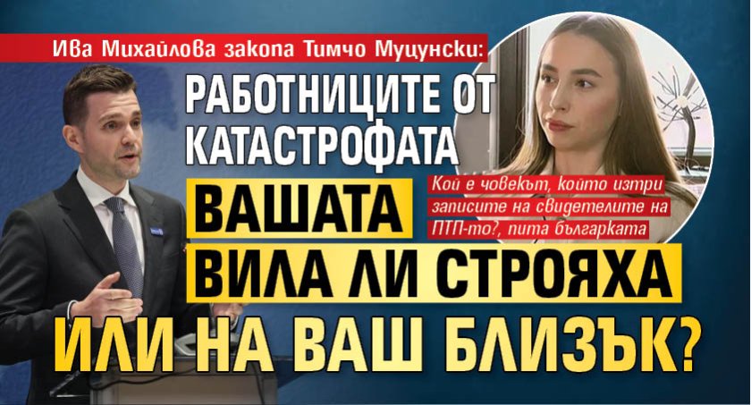 Ива Михайлова закопа Тимчо Муцунски: Работниците от катастрофата вашата вила ли строяха или на ваш близък?