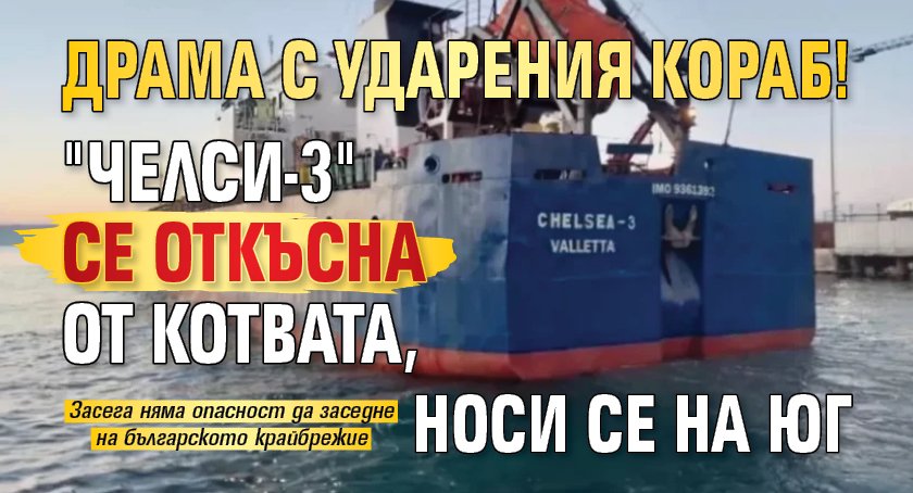Драма с ударения кораб! "Челси-3" се откъсна от котвата, носи се на юг