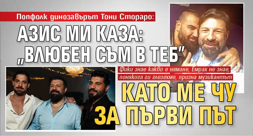 Попфолк динозавърът Тони Стораро: Азис ми каза: "Влюбен съм в теб" като ме чу за първи път