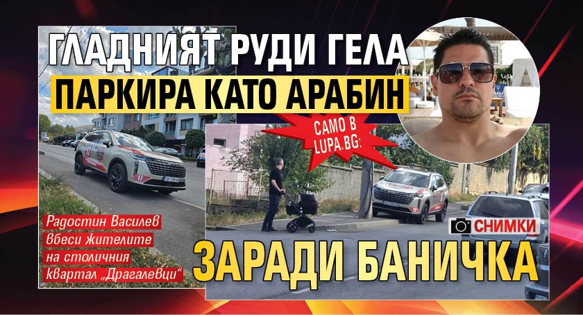 Само в Lupa.bg: Гладният Руди Гела паркира като арабин заради баничка (СНИМКИ)