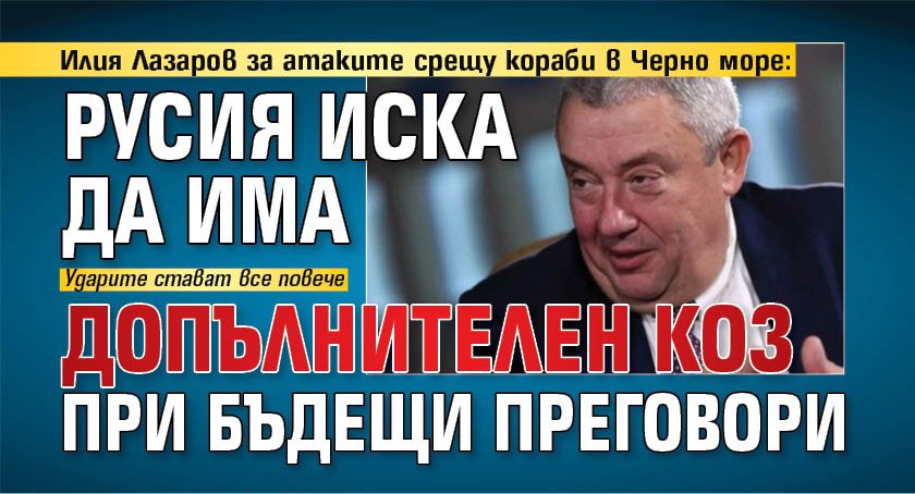Илия Лазаров за атаките срещу кораби в Черно море: Русия иска да има допълнителен коз при бъдещи преговори