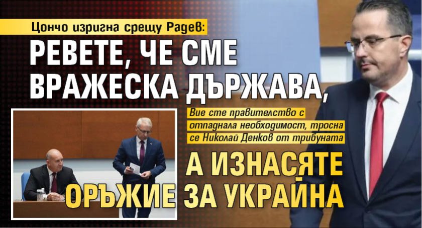 Цончо изригна срещу Радев: Ревете, че сме вражеска държава, а изнасяте оръжие за Украйна