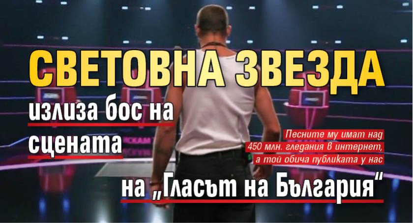 Световна звезда излиза бос на сцената на &bdquo;Гласът на България&ldquo;