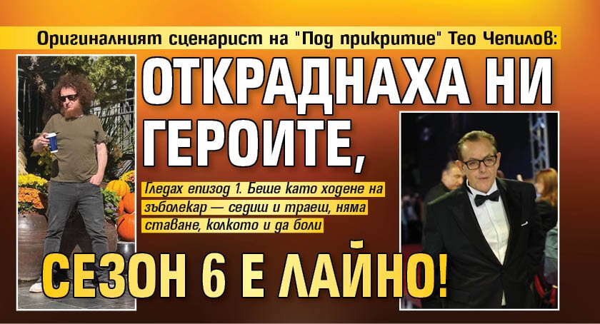 Оригиналният сценарист на "Под прикритие" Тео Чепилов: Откраднаха ни героите, сезон 6 е лайно!