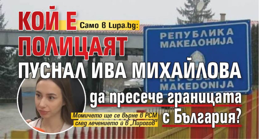 Само в Lupa.bg: Кой е полицаят пуснал Ива Михайлова да пресече границата с България?