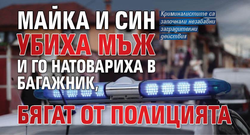 Майка и син убиха мъж и го натовариха в багажник,  бягат от полицията