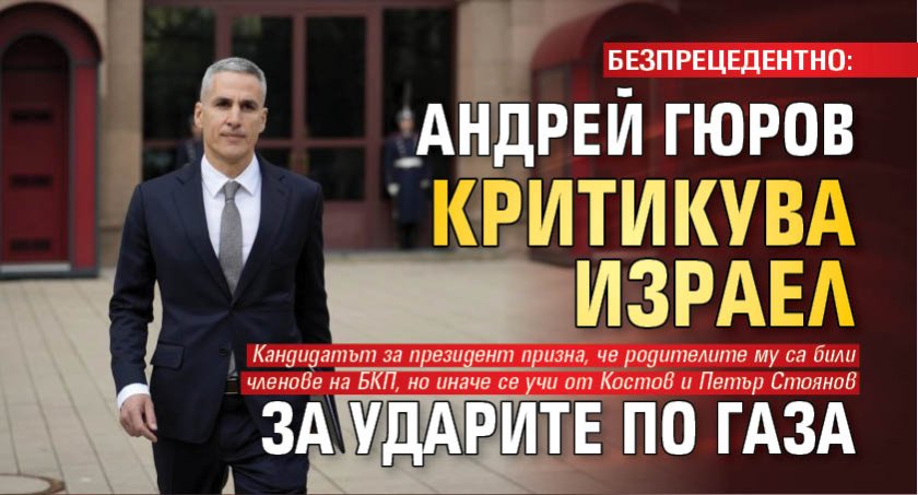 БЕЗПРЕЦЕДЕНТНО: Андрей Гюров критикува Израел за ударите по Газа