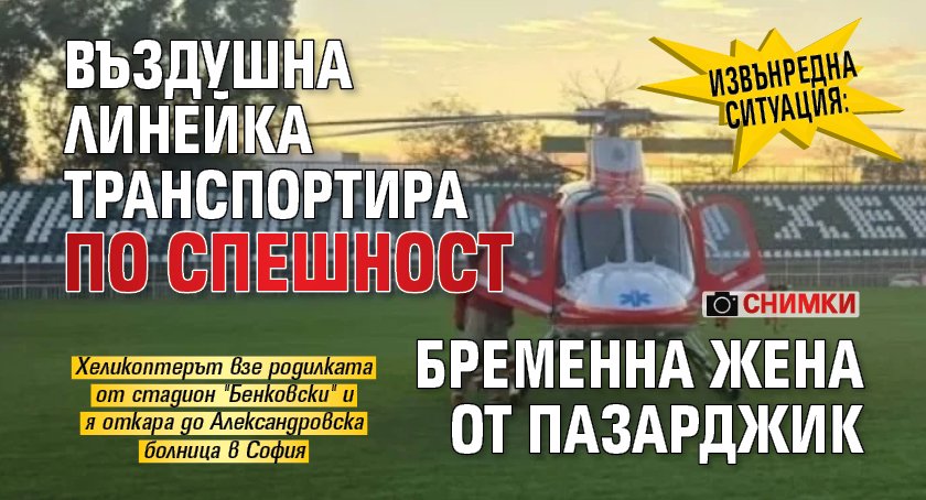 ИЗВЪНРЕДНА СИТУАЦИЯ: Въздушна линейка транспортира по спешност бременна жена от Пазарджик (СНИМКИ)