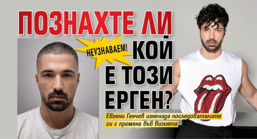 Неузнаваем! Познахте ли кой е този ерген?