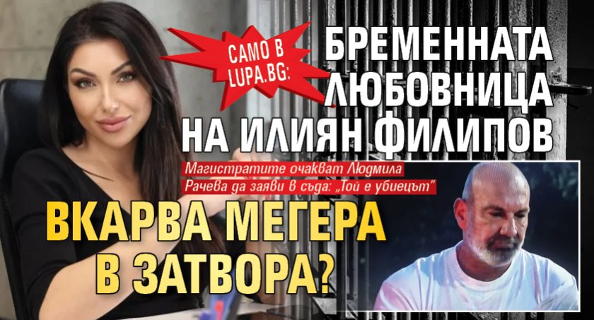 Само в Lupa.bg: Бременната любовница на Илиян Филипов вкарва Мегера в затвора?