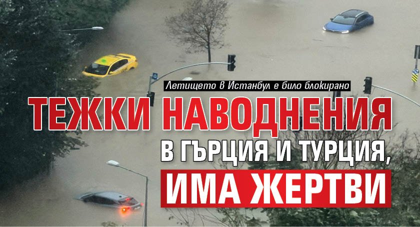 Тежки наводнения в Гърция и Турция, има жертви