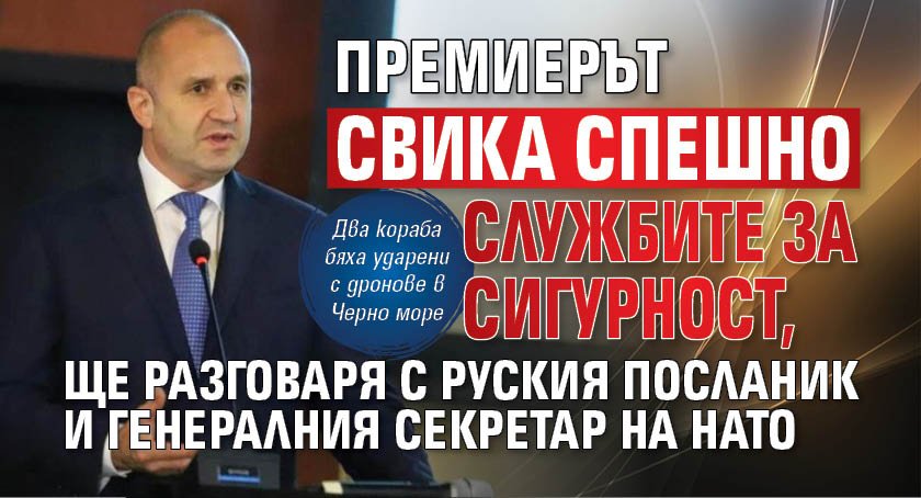 Премиерът свика спешно службите за сигурност, ще разговаря с руския посланик и генералния секретар на НАТО