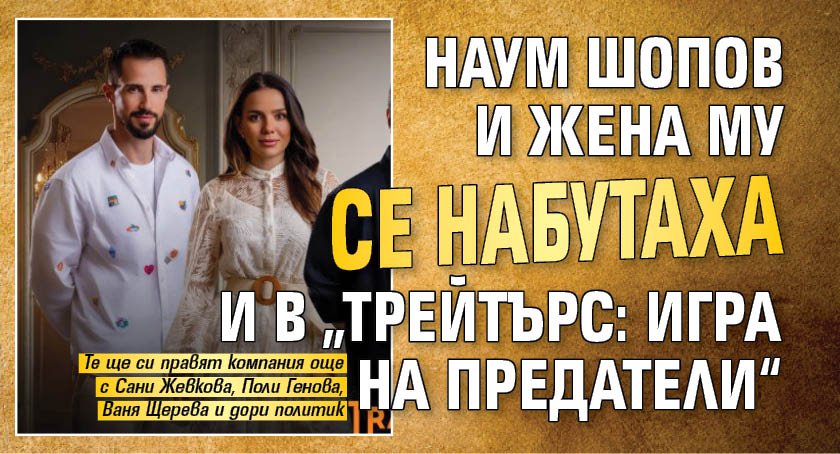 Наум Шопов и жена му се набутаха и в &bdquo;Трейтърс: Игра на предатели&ldquo;