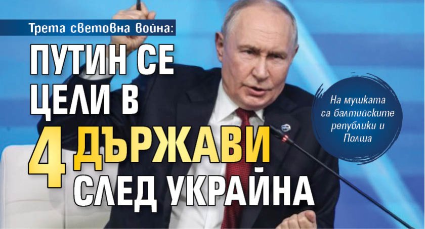 Трета световна война: Путин се цели в 4 държави след Украйна