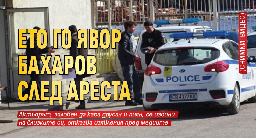 Ето го Явор Бахаров след ареста (снимки, видео)
