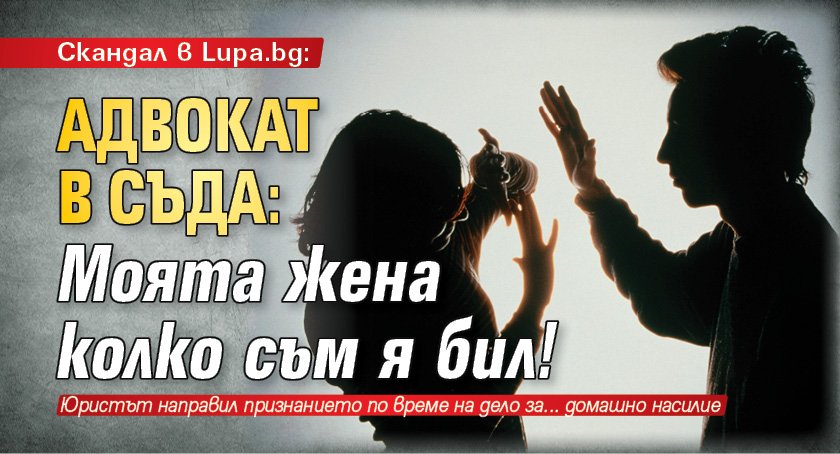 Скандал в Lupa.bg: Адвокат в съда: Моята жена колко съм я бил!