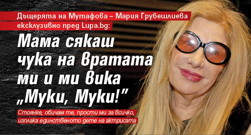 Дъщерята на Мутафова – Мария Грубешлиева ексклузивно пред Lupa.bg: Мама сякаш чука на вратата ми и ми вика „Муки, Муки!”