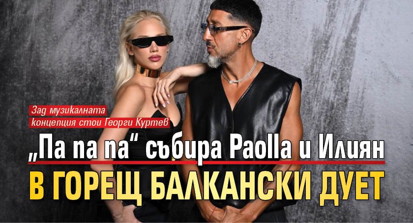 &bdquo;Па па па&ldquo; събира Paolla и Илиян в горещ балкански дует