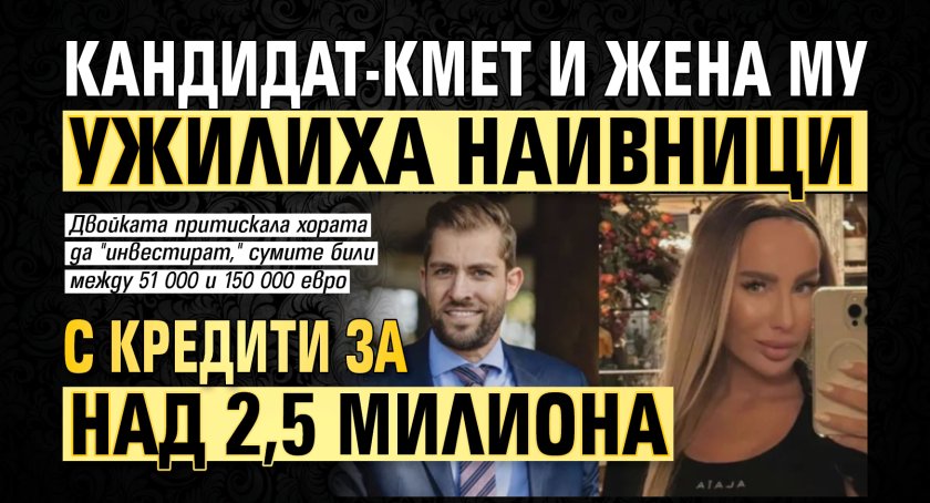Кандидат-кмет и жена му ужилиха наивници с кредити за над 2,5 милиона 