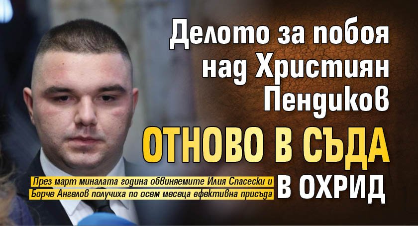 Делото за побоя над Християн Пендиков отново в съда в Охрид