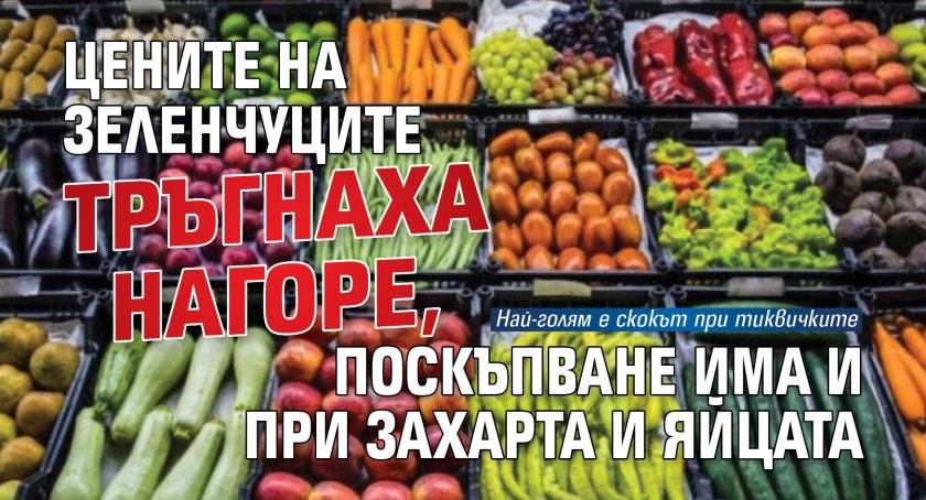 Цените на зеленчуците тръгнаха нагоре, поскъпване има и при захарта и яйцата