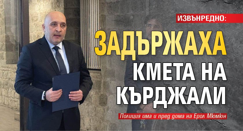 ИЗВЪНРЕДНО: Задържаха кмета на Кърджали