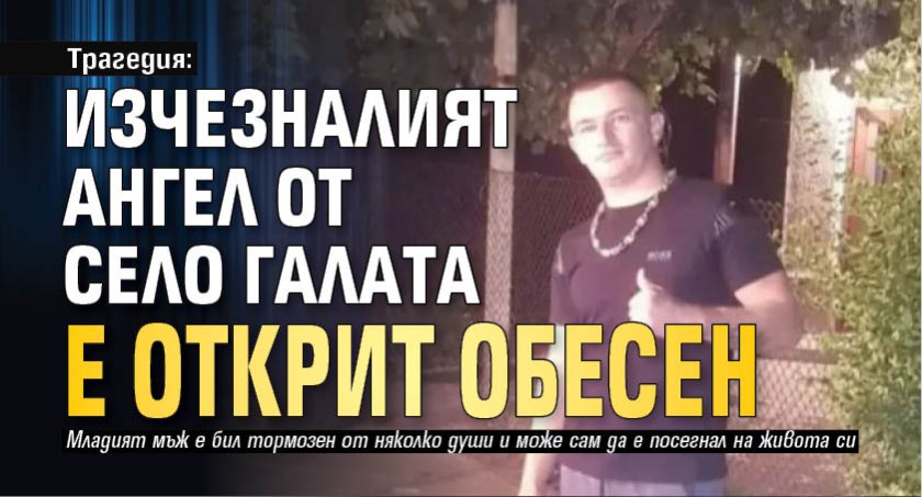 Трагедия: Изчезналият Ангел от село Галата е открит обесен