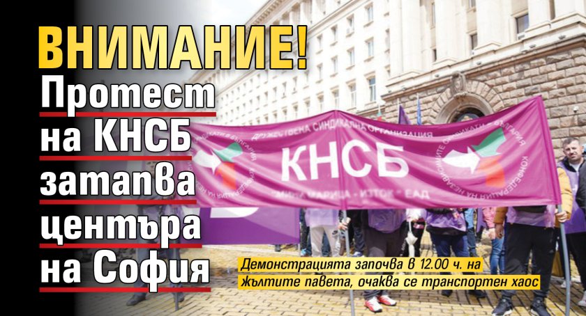 Внимание! Протест на КНСБ затапва центъра на София
