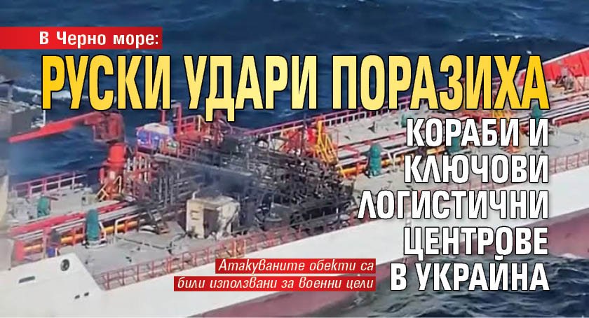 В Черно море: Руски удари поразиха кораби и ключови логистични центрове в Украйна
