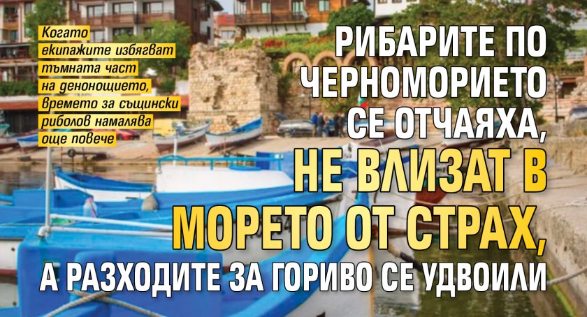Рибарите по Черноморието се отчаяха, не влизат в морето от страх, а разходите за гориво се удвоили