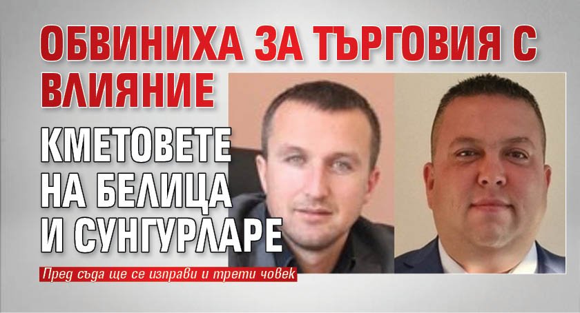 Обвиниха за търговия с влияние кметовете на Белица и Сунгурларе