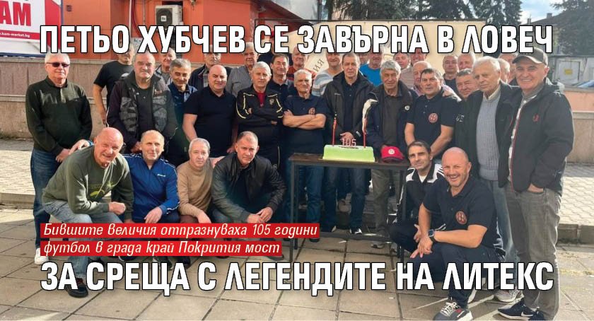 Петьо Хубчев се завърна в Ловеч за среща с легендите на Литекс