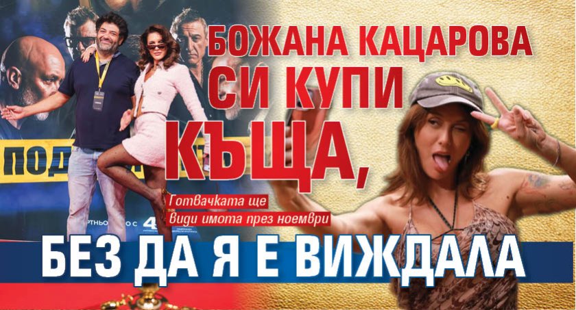 Божана Кацарова си купи къща, без да я е виждала