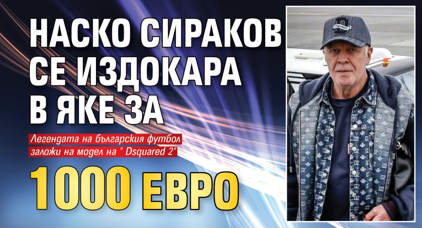 Има пари, угажда си: Наско Сираков се издокара в яке за 1000 евро