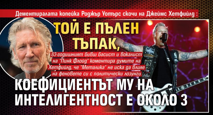 Дементиралата копейка Роджър Уотърс скочи на Джеймс Хетфийлд: Той е пълен тъпак, коефициентът му на интелигентност е около 3