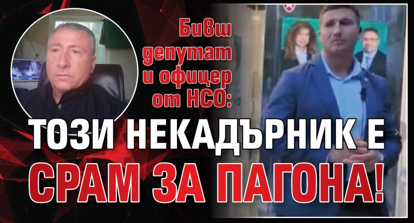 Бивш депутат и офицер от НСО: Този некадърник е срам за пагона!