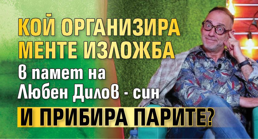Кой организира менте изложба в памет на Любен Дилов - син и прибира парите?