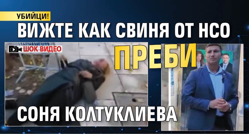 УБИЙЦИ! Вижте как свиня от НСО преби Соня Колтуклиева (ШОК ВИДЕО)