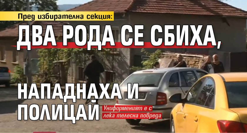 Пред избирателна секция: Два рода се сбиха, нападнаха и полицай 