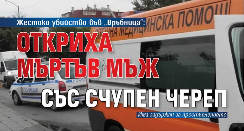 Жестоко убийство във &bdquo;Връбница&ldquo;: Откриха мъртъв мъж със счупен череп 