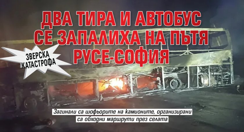 Зверска катастрофа: Два тира и автобус се запалиха на пътя Русе-София