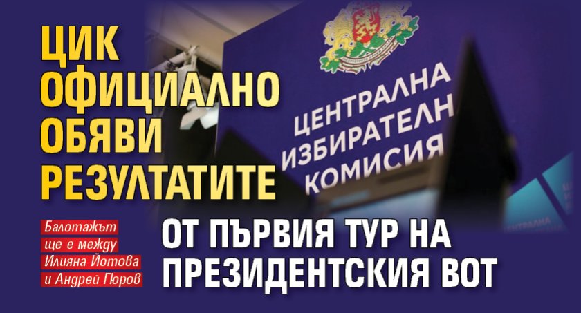 ЦИК официално обяви резултатите от първия тур на президентския вот