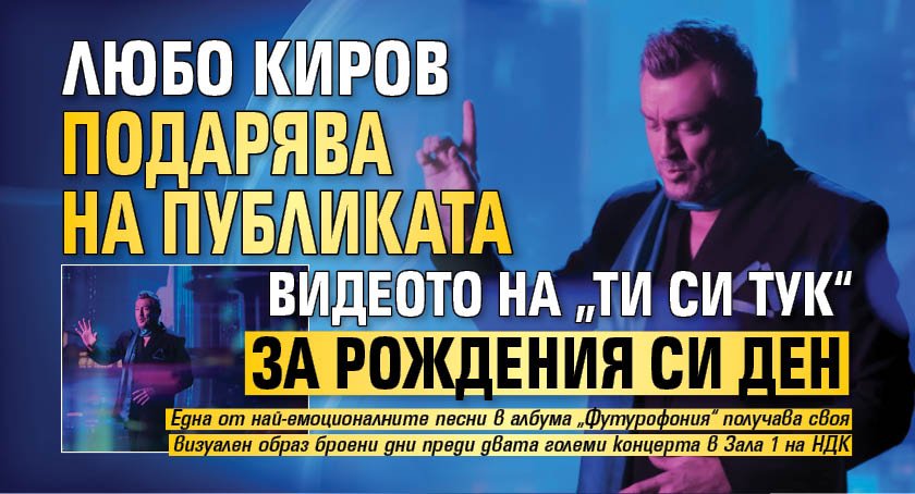 Любо Киров подарява на публиката видеото на &bdquo;Ти си тук&ldquo; за рождения си ден