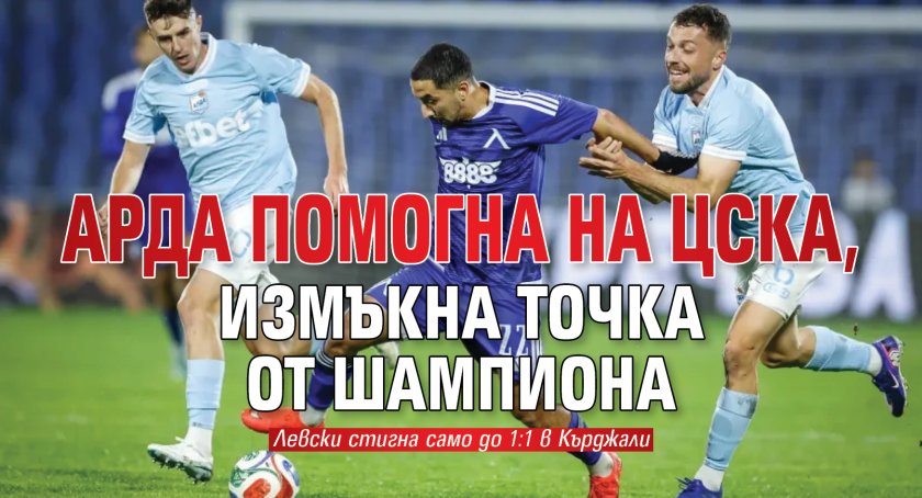 Арда помогна на ЦСКА, измъкна точка от шампиона