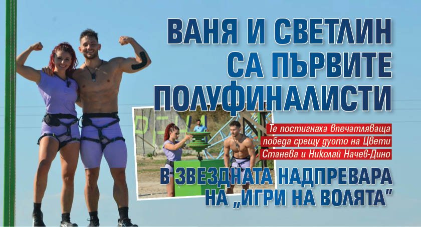 Ваня и Светлин са първите полуфиналисти в звездната надпревара на &ldquo;Игри на волята&rdquo;